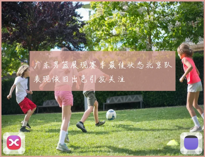 广东男篮展现赛季最佳状态北京队表现依旧出色引发关注