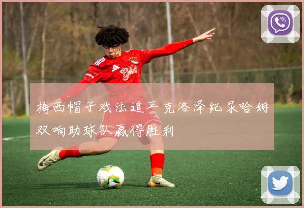 梅西帽子戏法追平克洛泽纪录哈姆双响助球队赢得胜利