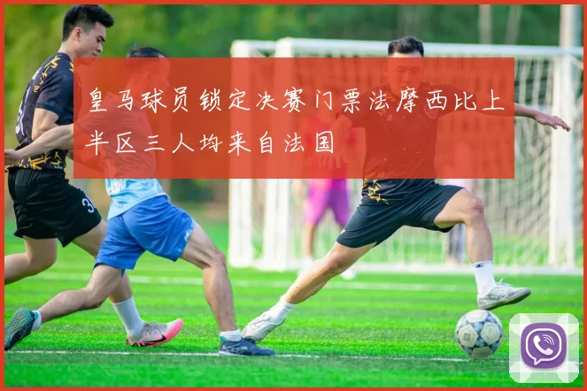皇马球员锁定决赛门票法摩西比上半区三人均来自法国