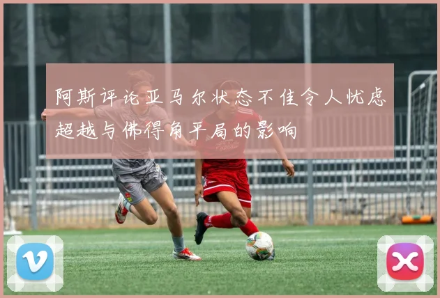 阿斯评论亚马尔状态不佳令人忧虑超越与佛得角平局的影响