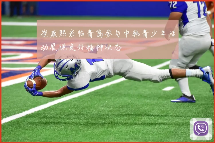崔康熙亲临青岛参与中韩青少年活动展现良好精神状态