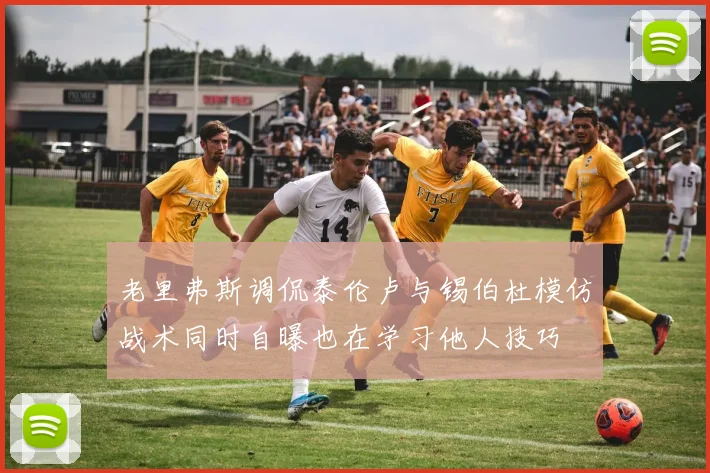 老里弗斯调侃泰伦卢与锡伯杜模仿战术同时自曝也在学习他人技巧