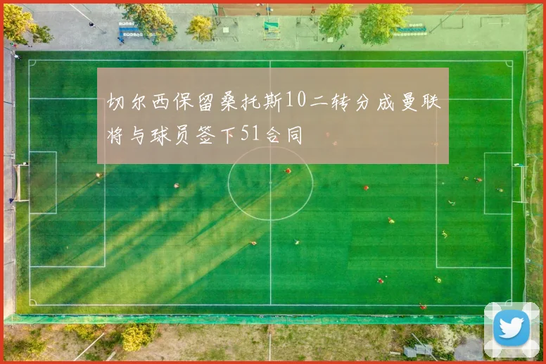 切尔西保留桑托斯10二转分成曼联将与球员签下51合同