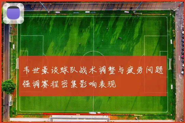 韦世豪谈球队战术调整与疲劳问题强调赛程密集影响表现