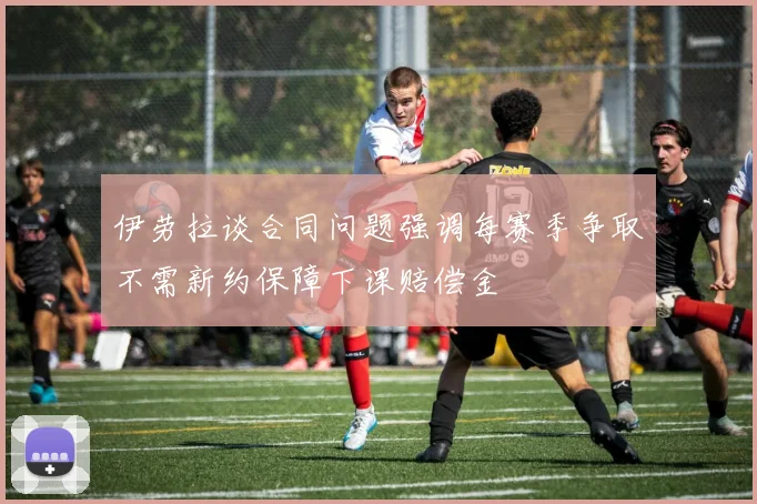 伊劳拉谈合同问题强调每赛季争取不需新约保障下课赔偿金