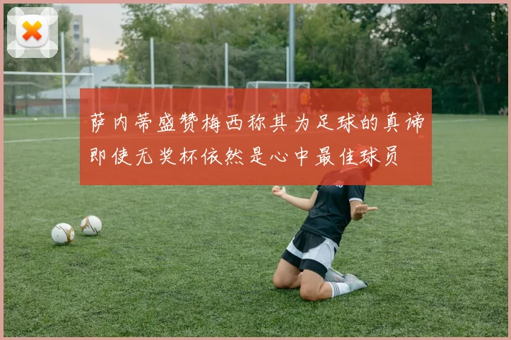 萨内蒂盛赞梅西称其为足球的真谛即使无奖杯依然是心中最佳球员