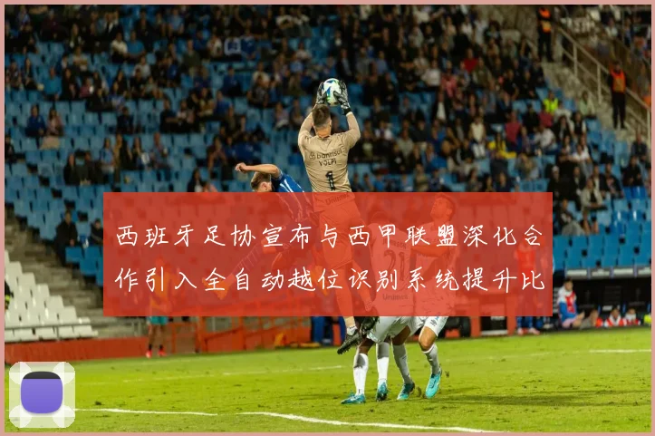 西班牙足协宣布与西甲联盟深化合作引入全自动越位识别系统提升比赛公正性