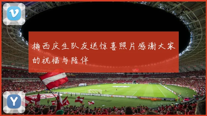 梅西庆生队友送惊喜照片感谢大家的祝福与陪伴