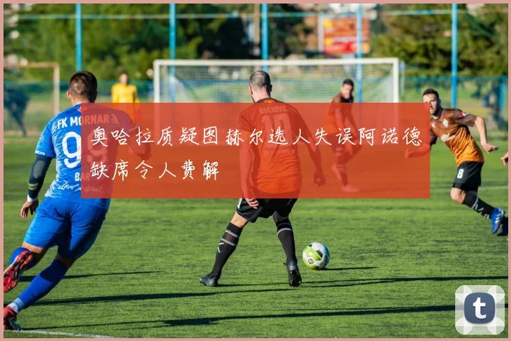 奥哈拉质疑图赫尔选人失误阿诺德缺席令人费解