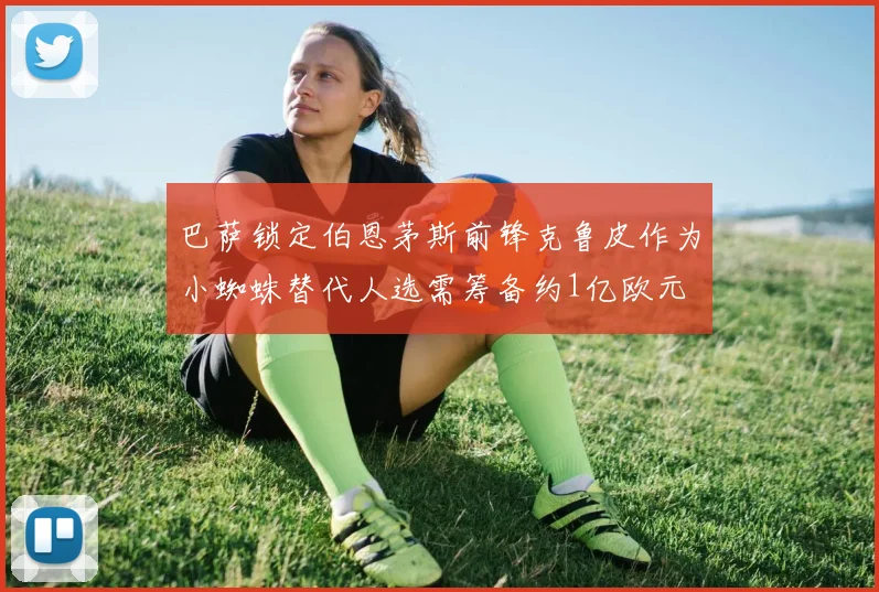 巴萨锁定伯恩茅斯前锋克鲁皮作为小蜘蛛替代人选需筹备约1亿欧元