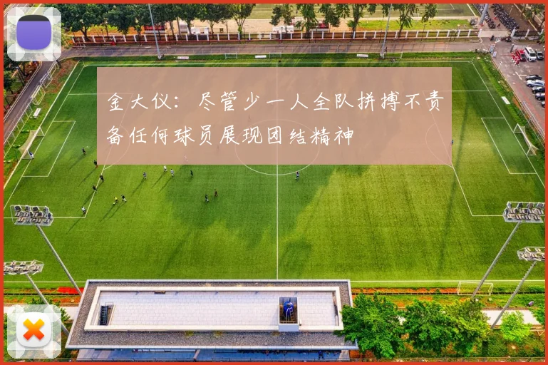 金大仪：尽管少一人全队拼搏不责备任何球员展现团结精神
