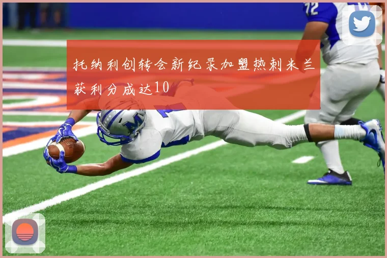 托纳利创转会新纪录加盟热刺米兰获利分成达10