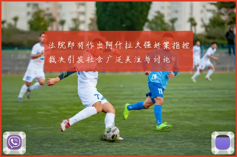 法院即将作出阿什拉夫强奸案指控裁决引发社会广泛关注与讨论
