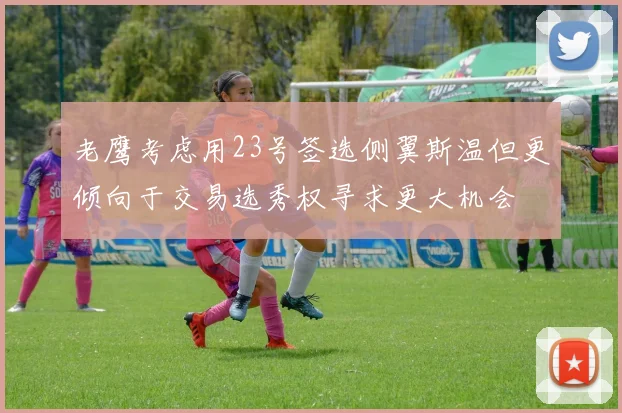 老鹰考虑用23号签选侧翼斯温但更倾向于交易选秀权寻求更大机会