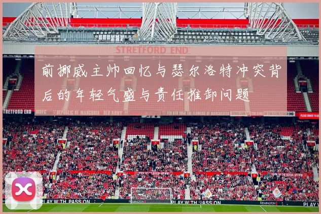 前挪威主帅回忆与瑟尔洛特冲突背后的年轻气盛与责任推卸问题