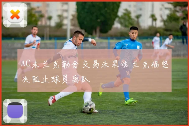 AC米兰克勒舍交易未果法兰克福坚决阻止球员离队